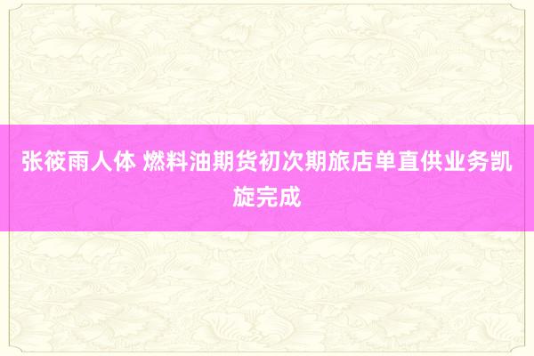 张筱雨人体 燃料油期货初次期旅店单直供业务凯旋完成