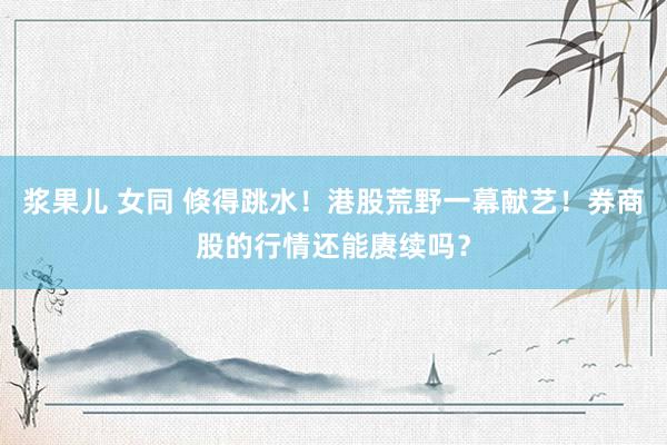 浆果儿 女同 倏得跳水！港股荒野一幕献艺！券商股的行情还能赓续吗？
