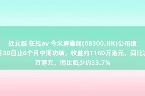 处女膜 在线av 今米房集团(08300.HK)公布遗弃2024年9月30日止6个月中期功绩，收益约1160万港元，同比减少约33.7%