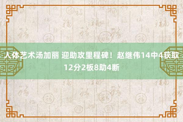 人体艺术汤加丽 迎助攻里程碑！赵继伟14中4获取12分2板8助4断