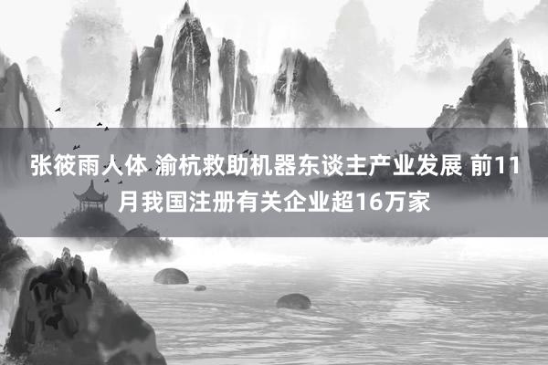 张筱雨人体 渝杭救助机器东谈主产业发展 前11月我国注册有关企业超16万家