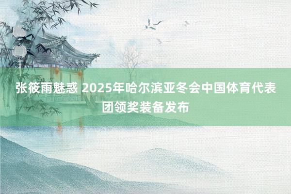 张筱雨魅惑 2025年哈尔滨亚冬会中国体育代表团领奖装备发布