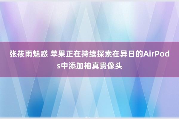 张筱雨魅惑 苹果正在持续探索在异日的AirPods中添加袖真贵像头