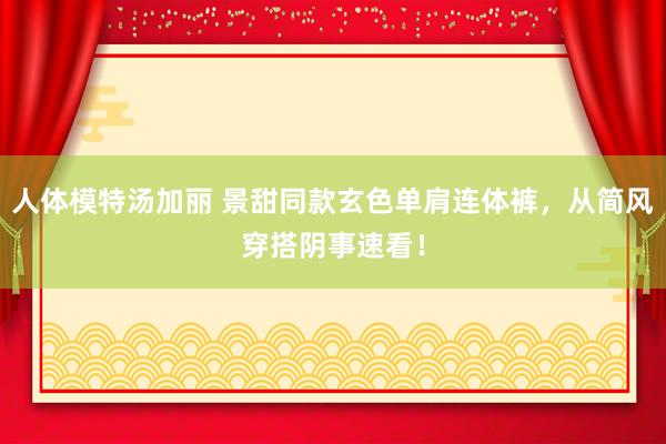 人体模特汤加丽 景甜同款玄色单肩连体裤，从简风穿搭阴事速看！