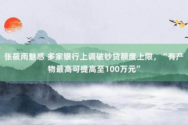 张筱雨魅惑 多家银行上调破钞贷额度上限，“有产物最高可提高至100万元”