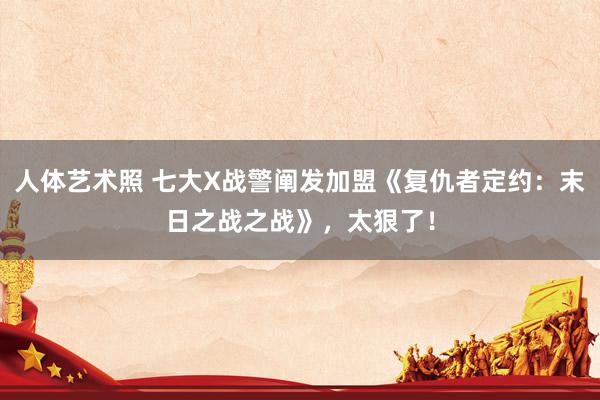 人体艺术照 七大X战警阐发加盟《复仇者定约：末日之战之战》，太狠了！