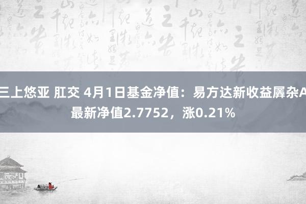 三上悠亚 肛交 4月1日基金净值：易方达新收益羼杂A最新净值2.7752，涨0.21%