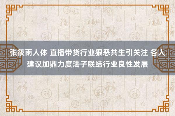 张筱雨人体 直播带货行业狠恶共生引关注 各人建议加鼎力度法子联结行业良性发展