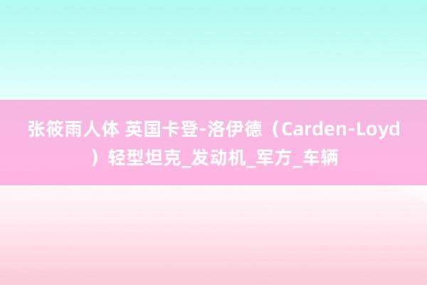张筱雨人体 英国卡登-洛伊德（Carden-Loyd）轻型坦克_发动机_军方_车辆
