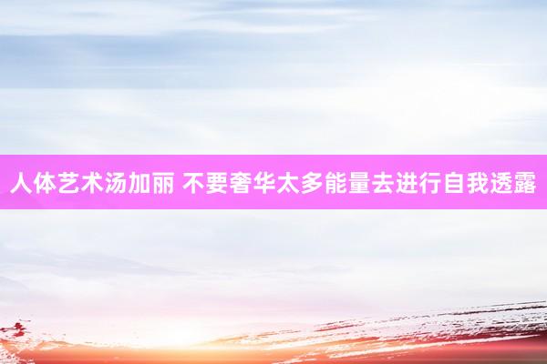 人体艺术汤加丽 不要奢华太多能量去进行自我透露
