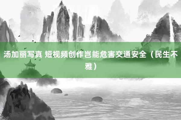 汤加丽写真 短视频创作岂能危害交通安全（民生不雅）
