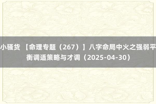 小骚货 【命理专题（267）】八字命局中火之强弱平衡调适策略与才调（2025-04-30）