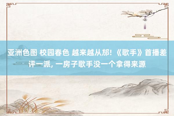 亚洲色图 校园春色 越来越从邡! 《歌手》首播差评一派， 一房子歌手没一个拿得来源