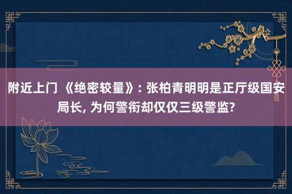 附近上门 《绝密较量》: 张柏青明明是正厅级国安局长， 为何警衔却仅仅三级警监?
