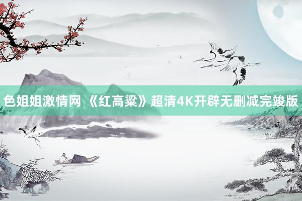 色姐姐激情网 《红高粱》超清4K开辟无删减完竣版