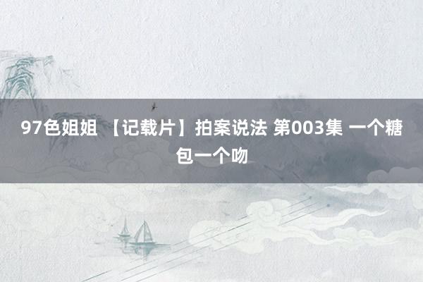 97色姐姐 【记载片】拍案说法 第003集 一个糖包一个吻