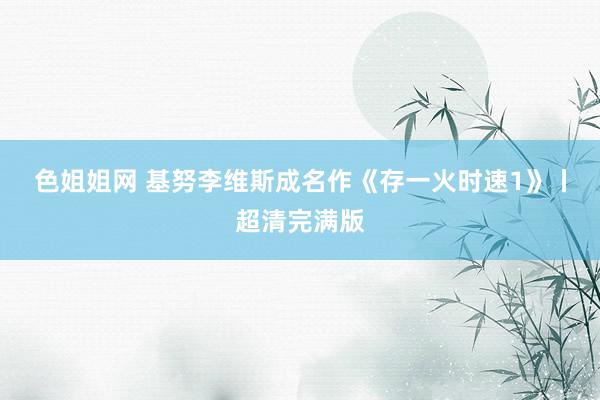 色姐姐网 基努李维斯成名作《存一火时速1》丨超清完满版