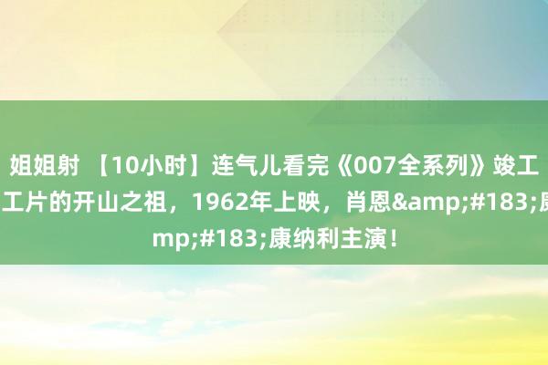 姐姐射 【10小时】连气儿看完《007全系列》竣工版，这是特工片的开山之祖，1962年上映，肖恩&#183;康纳利主演！