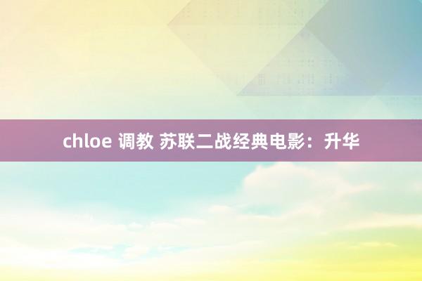 chloe 调教 苏联二战经典电影：升华
