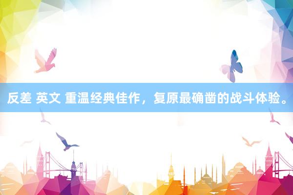 反差 英文 重温经典佳作，复原最确凿的战斗体验。