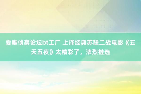 爱唯侦察论坛bt工厂 上译经典苏联二战电影《五天五夜》太精彩了，浓烈推选