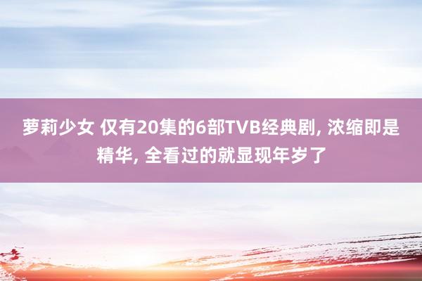 萝莉少女 仅有20集的6部TVB经典剧， 浓缩即是精华， 全看过的就显现年岁了