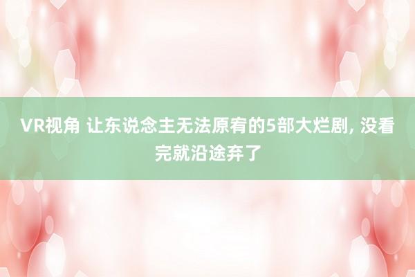 VR视角 让东说念主无法原宥的5部大烂剧， 没看完就沿途弃了