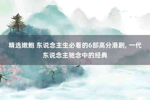精选嫩鲍 东说念主生必看的6部高分港剧， 一代东说念主驰念中的经典