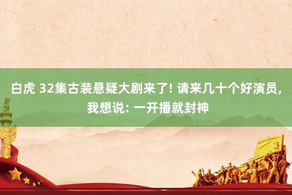 白虎 32集古装悬疑大剧来了! 请来几十个好演员， 我想说: 一开播就封神