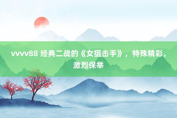 vvvv88 经典二战的《女狙击手》，特殊精彩，激烈保举