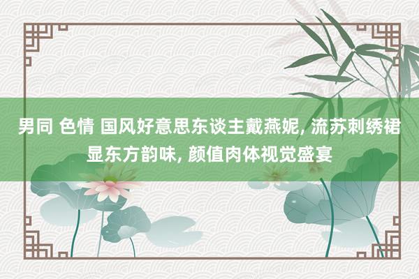 男同 色情 国风好意思东谈主戴燕妮， 流苏刺绣裙显东方韵味， 颜值肉体视觉盛宴