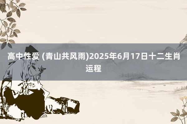 高中性爱 (青山共风雨)2025年6月17日十二生肖运程