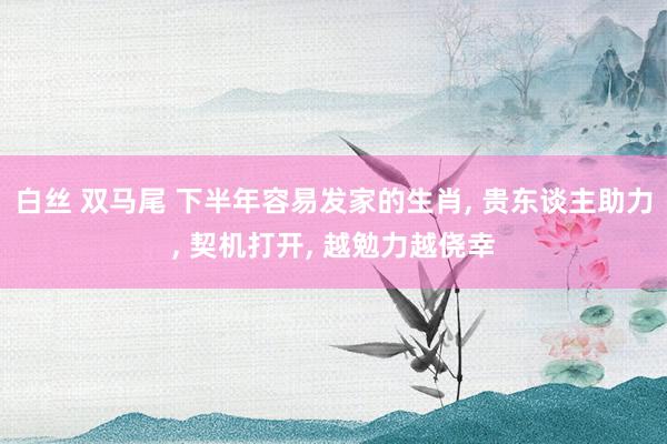 白丝 双马尾 下半年容易发家的生肖， 贵东谈主助力， 契机打开， 越勉力越侥幸