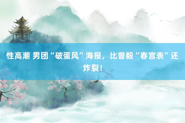 性高潮 男团“破蛋风”海报，比曾毅“春宫表”还炸裂！