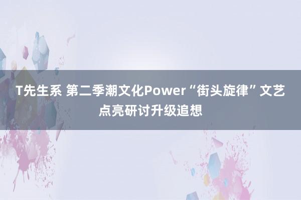 T先生系 第二季潮文化Power“街头旋律”文艺点亮研讨升级追想